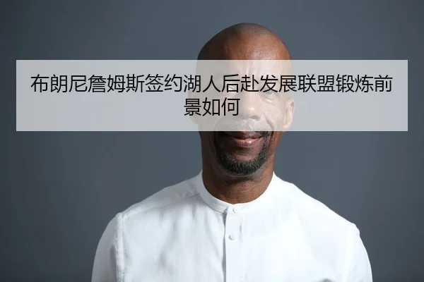 布朗尼詹姆斯签约湖人后赴发展联盟锻炼前景如何