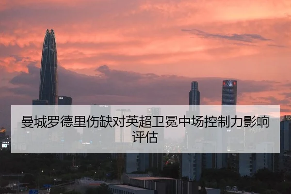 曼城罗德里伤缺对英超卫冕中场控制力影响评估