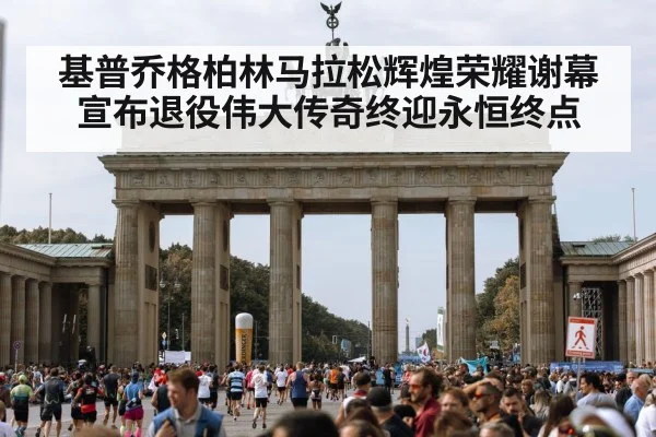 基普乔格柏林马拉松辉煌荣耀谢幕宣布退役伟大传奇终迎永恒终点