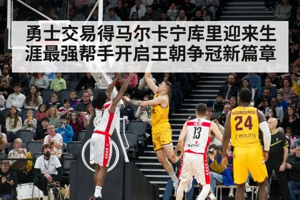 勇士交易得马尔卡宁库里迎来生涯最强帮手开启王朝争冠新篇章