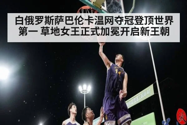 白俄罗斯萨巴伦卡温网夺冠登顶世界第一 草地女王正式加冕开启新王朝