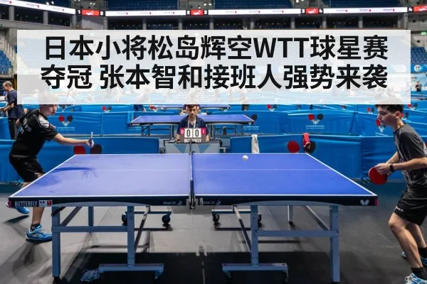 日本小将松岛辉空WTT球星赛夺冠 张本智和接班人强势来袭