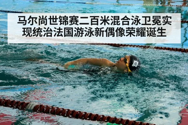 马尔尚世锦赛二百米混合泳卫冕实现统治法国游泳新偶像荣耀诞生