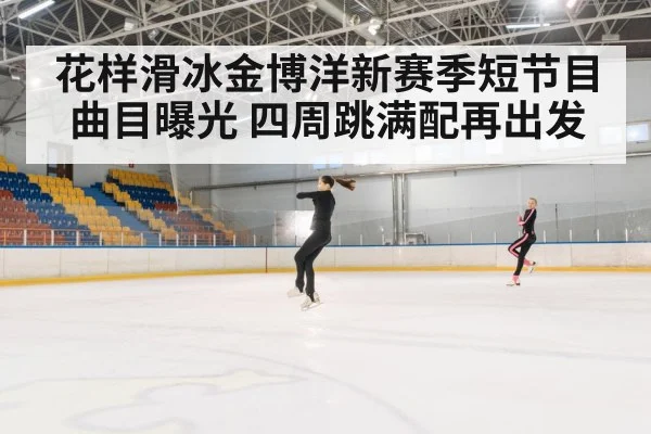花样滑冰金博洋新赛季短节目曲目曝光 四周跳满配再出发