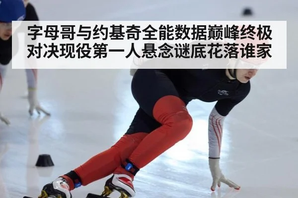 字母哥与约基奇全能数据巅峰终极对决现役第一人悬念谜底花落谁家