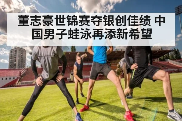 董志豪世锦赛夺银创佳绩 中国男子蛙泳再添新希望